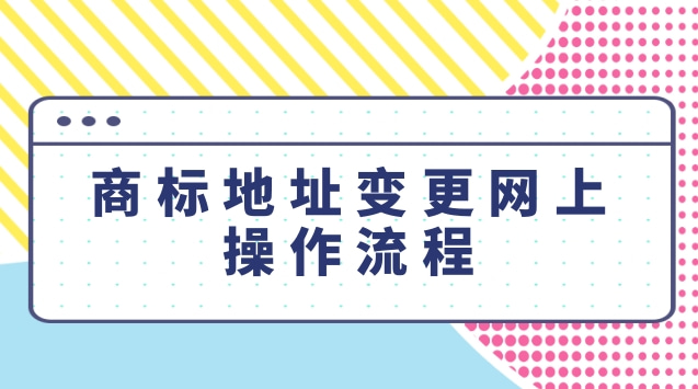 商標地址變更網(wǎng)上操作流程
